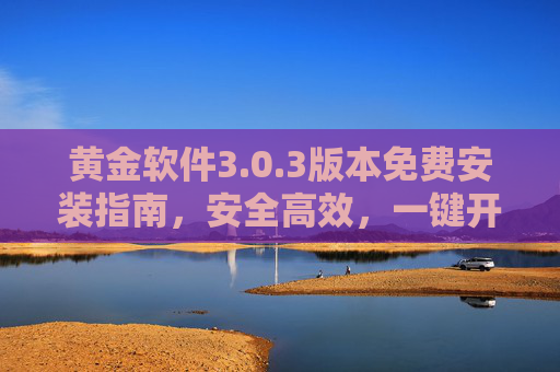 黄金软件3.0.3版本免费安装指南，安全高效，一键开启便捷体验，黄金软件3.0.3版本免费安装指南，安全高效，一键便捷体验