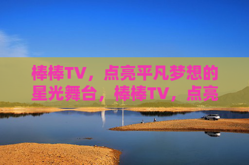 棒棒TV，点亮平凡梦想的星光舞台，棒棒TV，点亮平凡梦想的星光舞台