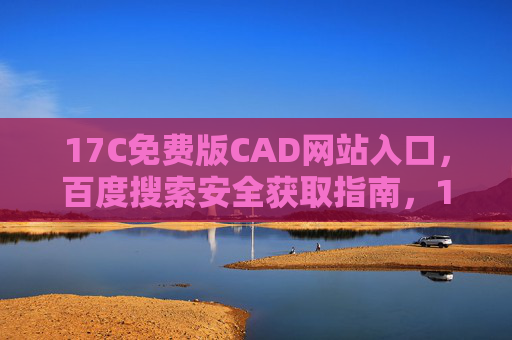 17C免费版CAD网站入口，百度搜索安全获取指南，17C免费版CAD网站入口，百度搜索安全获取指南