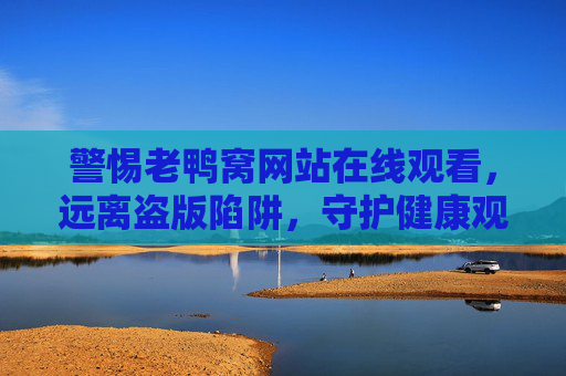 警惕老鸭窝网站在线观看,远离盗版陷阱,守护健康观影环境,警惕老鸭窝盗版网站,守护健康观影环境 警惕老鸭窝网站在线观看,远离盗版陷阱,守护健康观影环境,警惕老鸭窝盗版网站,守护健康观影环境