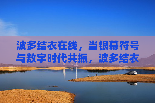 波多结衣在线，当银幕符号与数字时代共振，波多结衣在线，银幕符号与数字时代的共振
