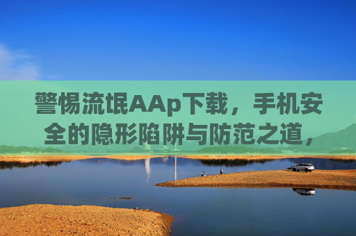 警惕流氓AAp下载，手机安全的隐形陷阱与防范之道，警惕流氓AAp下载，手机安全的隐形陷阱与防范之道