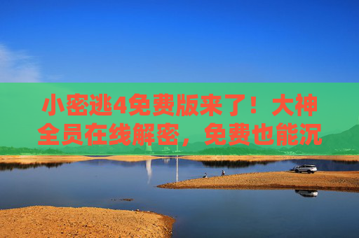 小密逃4免费版来了！大神全员在线解密，免费也能沉浸式逃出新花样，小密逃4免费版上线！大神全员在线解密，免费沉浸式逃出新花样