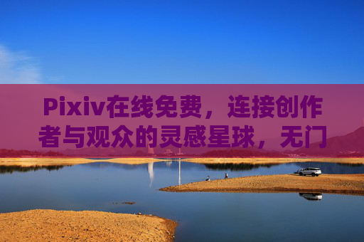Pixiv在线免费，连接创作者与观众的灵感星球，无门槛拥抱多元艺术世界，Pixiv，免费连接创作者与观众的灵感多元星球