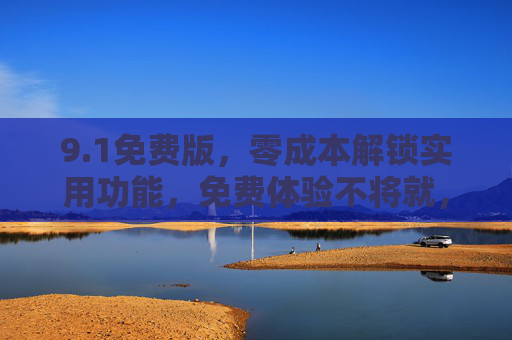 9.1免费版，零成本解锁实用功能，免费体验不将就，1免费版，零成本解锁实用功能，免费体验不将就