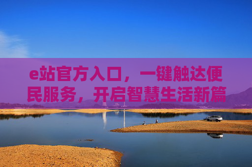 e站官方入口，一键触达便民服务，开启智慧生活新篇章，e站官方入口，一键便民启智慧新篇