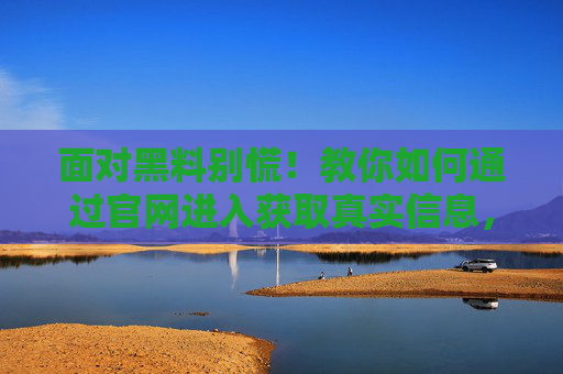 面对黑料别慌！教你如何通过官网进入获取真实信息，黑料别慌！官网获取真实信息