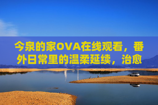 今泉的家OVA在线观看，番外日常里的温柔延续，治愈系动画的深度陪伴，今泉的家OVA，番外日常的温柔治愈陪伴