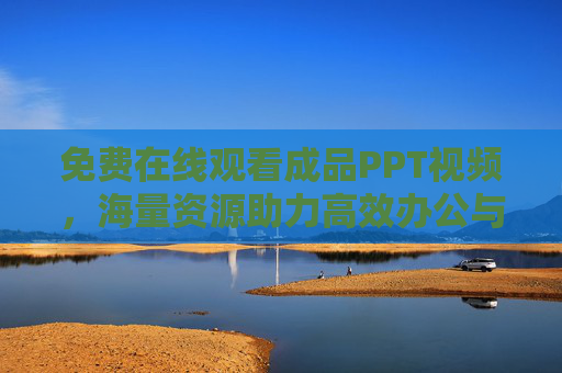 免费在线观看成品PPT视频，海量资源助力高效办公与学习，免费在线观看海量成品PPT视频，高效办公学习必备