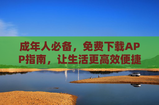 成年人必备，免费下载APP指南，让生活更高效便捷，成年人必备，免费高效APP指南，让生活更便捷