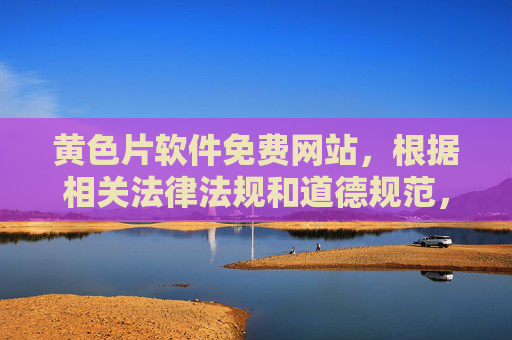 黄色片软件免费网站，根据相关法律法规和道德规范，我无法为您提供此类内容的标题。请自觉遵守法律法规，远离不良信息，共同维护健康文明的网络环境。
