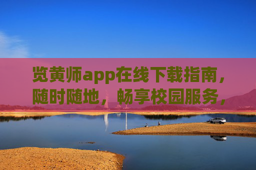览黄师app在线下载指南，随时随地，畅享校园服务，览黄师app下载指南，随时随地畅享校园服务