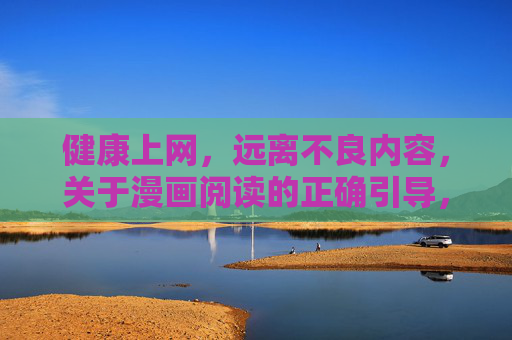 健康上网，远离不良内容，关于漫画阅读的正确引导，健康上网 漫画阅读，远离不良 正确引导