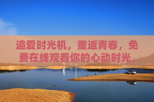 追爱时光机，重返青春，免费在线观看你的心动时光，追爱时光机，重返青春心动时光