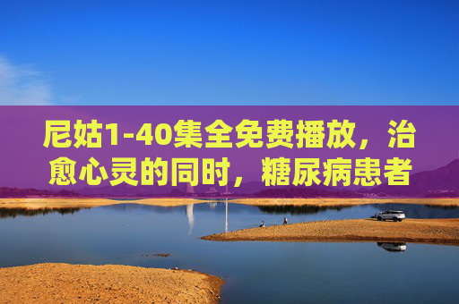 尼姑1-40集全免费播放，治愈心灵的同时，糖尿病患者冬季饮食指南，尼姑1-40集全免费播放，治愈心灵与糖尿病患者冬季饮食指南
