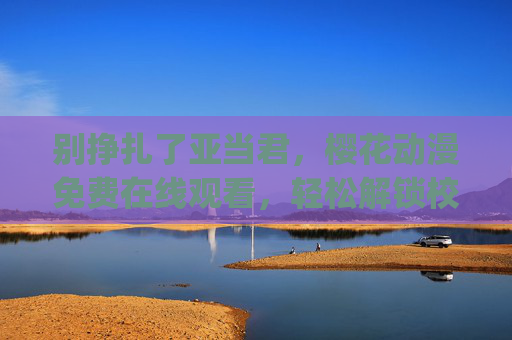 别挣扎了亚当君，樱花动漫免费在线观看，轻松解锁校园恋爱喜剧笑点，别挣扎了亚当君 | 樱花动漫免费看校园恋爱喜剧笑点
