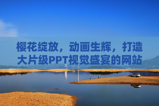 樱花绽放，动画生辉，打造大片级PPT视觉盛宴的网站秘籍，樱花绽放，动画生辉，打造大片级PPT视觉盛宴的网站秘籍