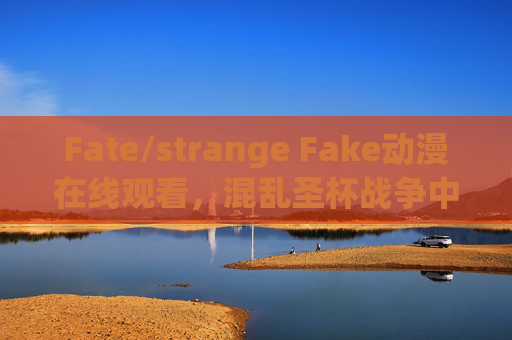 Fate/strange Fake动漫在线观看，混乱圣杯战争中的赝品与真实，Fate/strange Fake，混乱圣杯战中的赝品与真实