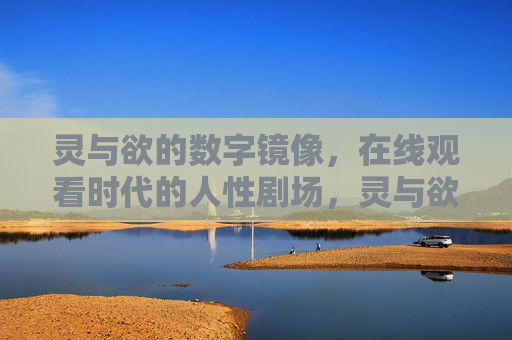灵与欲的数字镜像，在线观看时代的人性剧场，灵与欲的数字镜像，在线观看时代的人性剧场