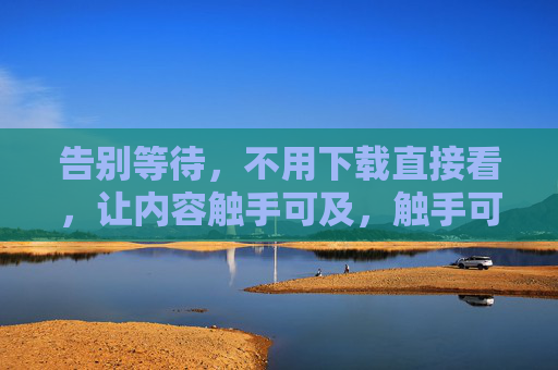 告别等待，不用下载直接看，让内容触手可及，触手可及