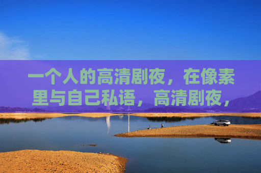 一个人的高清剧夜，在像素里与自己私语，高清剧夜，像素私语