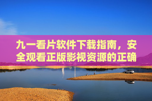 九一看片软件下载指南，安全观看正版影视资源的正确姿势，九一看片软件，安全下载正版影视资源观看指南