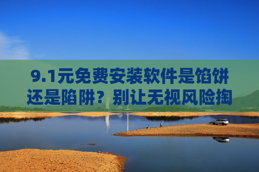 9.1元免费安装软件是馅饼还是陷阱？别让无视风险掏空你的钱包与隐私，1元免费安装软件，馅饼还是掏空钱包与隐私的陷阱？