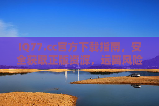 IQ77.㏄官方下载指南，安全获取正版资源，远离风险陷阱，IQ77.㏄官方下载指南，安全获取正版，远离风险陷阱
