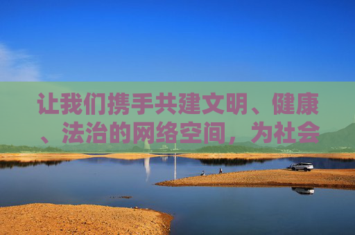 让我们携手共建文明、健康、法治的网络空间，为社会的和谐发展贡献力量