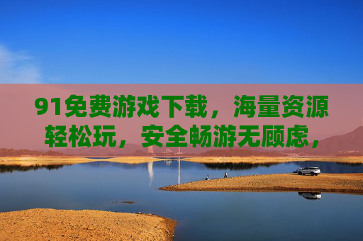 91免费游戏下载，海量资源轻松玩，安全畅游无顾虑，91免费游戏下载，海量资源安全畅玩无忧