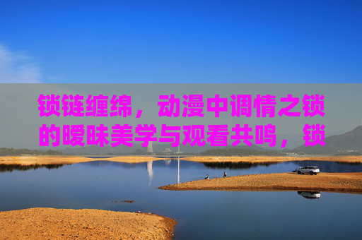 锁链缠绵，动漫中调情之锁的暧昧美学与观看共鸣，锁链缠绵，动漫调情之锁的暧昧美学与共鸣