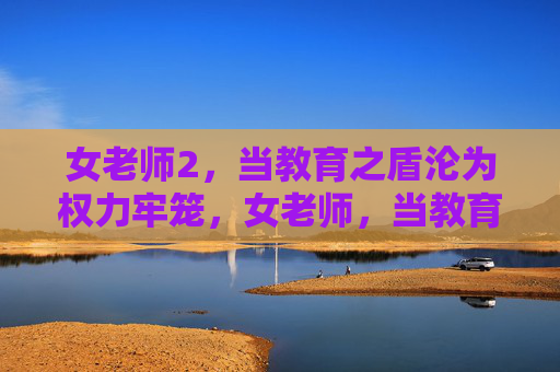 女老师2，当教育之盾沦为权力牢笼，女老师，当教育之盾沦为权力牢笼