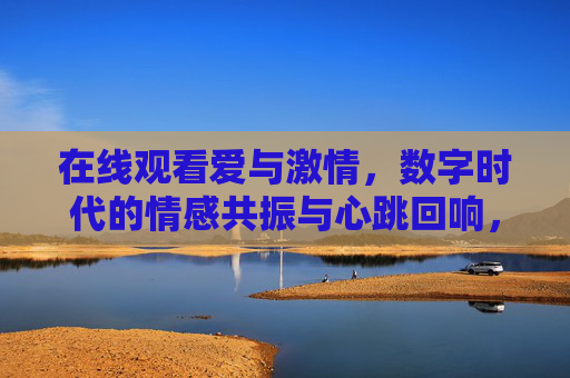 在线观看爱与激情，数字时代的情感共振与心跳回响，数字心跳，爱与激情的在线共振