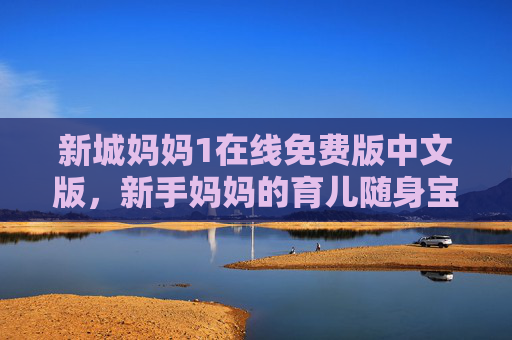 新城妈妈1在线免费版中文版，新手妈妈的育儿随身宝，温暖陪伴每一程，新手妈妈育儿随身宝，新城妈妈温暖陪伴每一程