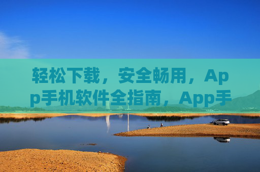 轻松下载，安全畅用，App手机软件全指南，App手机软件轻松安全全指南