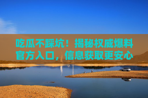 吃瓜不踩坑！揭秘权威爆料官方入口，信息获取更安心，揭秘权威爆料官方入口，吃瓜安心不踩坑