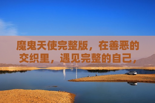 魔鬼天使完整版，在善恶的交织里，遇见完整的自己，魔鬼天使，善恶交织中的完整自我