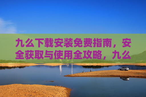九么下载安装免费指南，安全获取与使用全攻略，九么免费下载安装安全使用全攻略