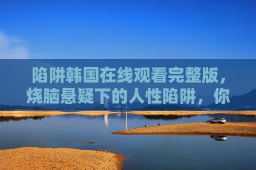 陷阱韩国在线观看完整版，烧脑悬疑下的人性陷阱，你真的敢看吗？韩国烧脑人性陷阱，你敢直面这场悬疑迷局吗？