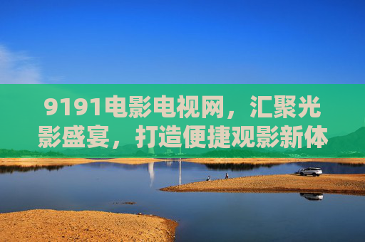 9191电影电视网，汇聚光影盛宴，打造便捷观影新体验，9191电影电视网，汇聚光影盛宴，便捷观影新体验