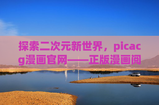 探索二次元新世界，picacg漫画官网——正版漫画阅读的温馨港湾，picacg漫画官网，正版漫画阅读的二次元温馨港湾