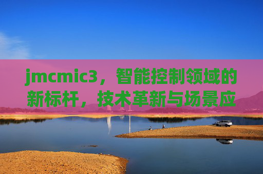 jmcmic3，智能控制领域的新标杆，技术革新与场景应用的双向突破，jmcmic3，智能控制领域新标杆，技术革新与场景应用双向突破