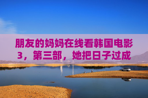 朋友的妈妈在线看韩国电影3，第三部，她把日子过成了电影里的诗，妈妈的第三部映画，日子过成诗