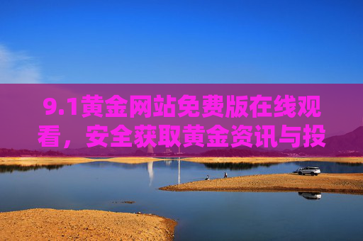 9.1黄金网站免费版在线观看，安全获取黄金资讯与投资指南的实用指南，1黄金网站免费版，安全获取黄金资讯与投资指南的实用指南