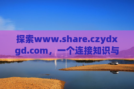 探索www.share.czydxgd.com，一个连接知识与成长的共享平台，连接知识与成长的共享平台