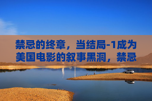 禁忌的终章，当结局-1成为美国电影的叙事黑洞，禁忌的结局-1，美国电影的叙事黑洞