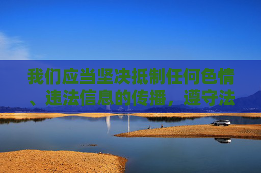 我们应当坚决抵制任何色情、违法信息的传播，遵守法律法规，维护健康文明的网络环境。以下是对相关问题的正确引导，坚决抵制违法色情信息 维护文明网络生态