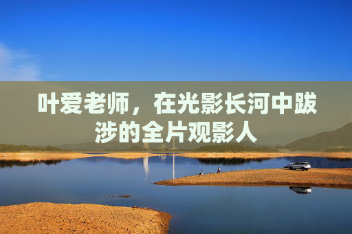 叶爱老师，在光影长河中跋涉的全片观影人