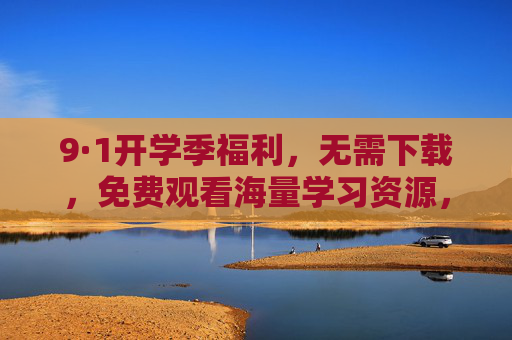 9·1开学季福利，无需下载，免费观看海量学习资源，轻松开启新学期！9·1开学季福利，免费海量学习资源无需下载，轻松开启新学期