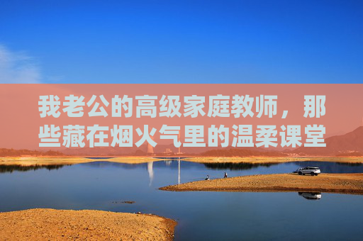 我老公的高级家庭教师，那些藏在烟火气里的温柔课堂